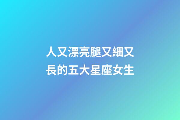 人又漂亮腿又細又長的五大星座女生-第1張-星座運勢-玄機派