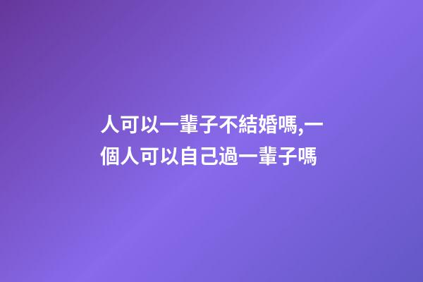 人可以一輩子不結婚嗎,一個人可以自己過一輩子嗎-第1張-觀點-玄機派