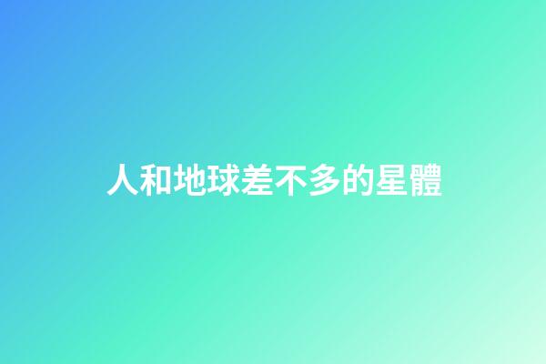 人和地球差不多的星體-第1張-星座運勢-玄機派