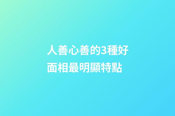 人善心善的3種好面相最明顯特點