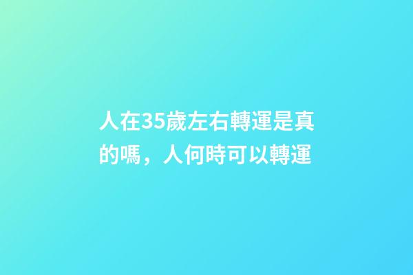 人在35歲左右轉運是真的嗎，人何時可以轉運
