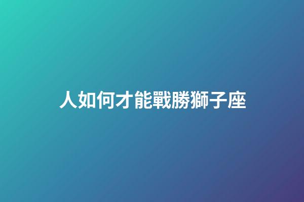 人如何才能戰勝獅子座-第1張-星座運勢-玄機派