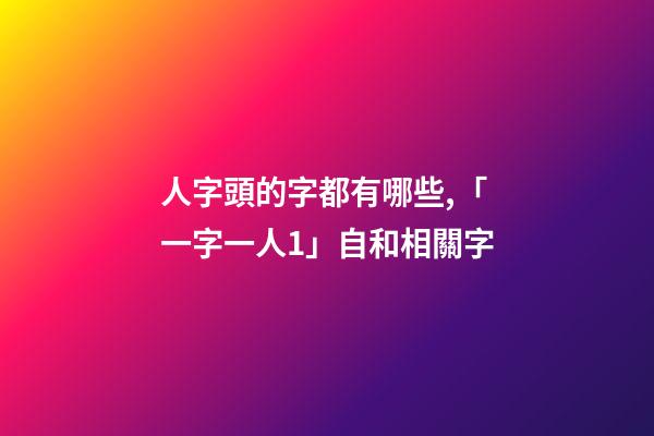 人字頭的字都有哪些,「一字一人1」自(自己)和相關字-第1張-觀點-玄機派