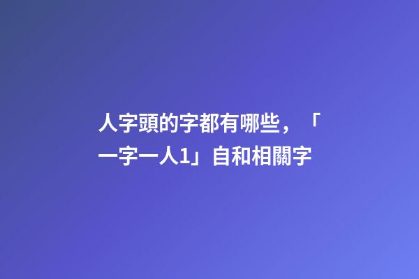 人字頭的字都有哪些，「一字一人1」自(自己)和相關字-第1張-觀點-玄機派