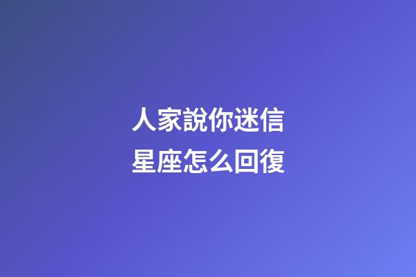 人家說你迷信星座怎么回復-第1張-星座運勢-玄機派