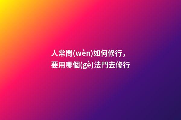 人常問(wèn)如何修行，要用哪個(gè)法門去修行