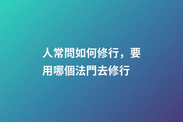 人常問如何修行，要用哪個法門去修行