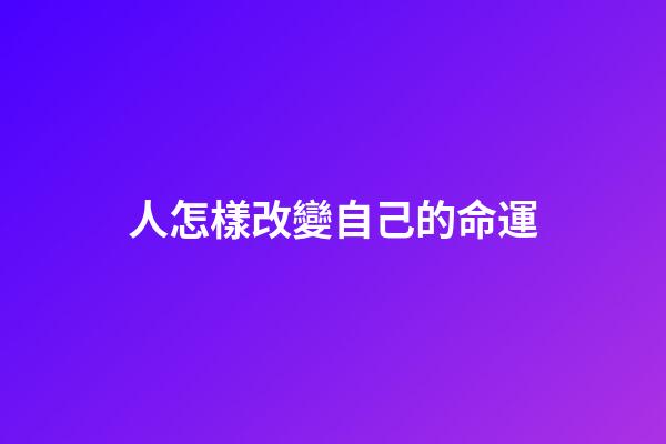 人怎樣改變自己的命運(南懷瑾：改變命運的十六種方法)-第1張-觀點-玄機派