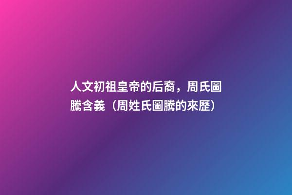 人文初祖皇帝的后裔，周氏圖騰含義（周姓氏圖騰的來歷）