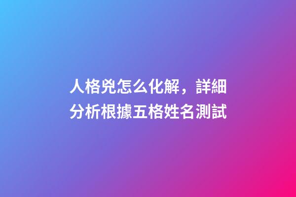 人格兇怎么化解，詳細分析根據五格姓名測試-第1張-觀點-玄機派