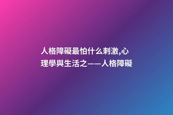 人格障礙最怕什么刺激,心理學與生活之——人格障礙-第1張-觀點-玄機派