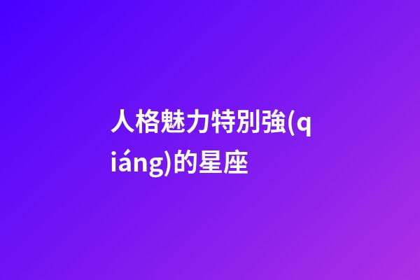 人格魅力特別強(qiáng)的星座-第1張-星座運(yùn)勢(shì)-玄機(jī)派