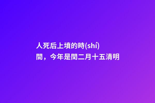 人死后上墳的時(shí)間，今年是閏二月十五清明-第1張-觀點(diǎn)-玄機(jī)派