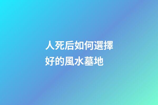 人死后如何選擇好的風水墓地