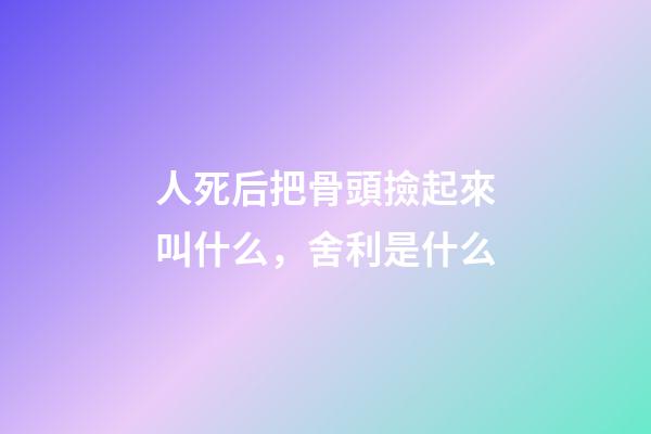 人死后把骨頭撿起來叫什么，舍利是什么-第1張-觀點-玄機派