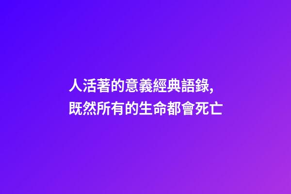 人活著的意義經典語錄,既然所有的生命都會死亡-第1張-觀點-玄機派