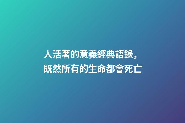 人活著的意義經典語錄，既然所有的生命都會死亡-第1張-觀點-玄機派