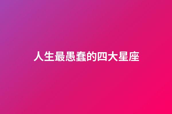 人生最愚蠢的四大星座-第1張-星座運勢-玄機派