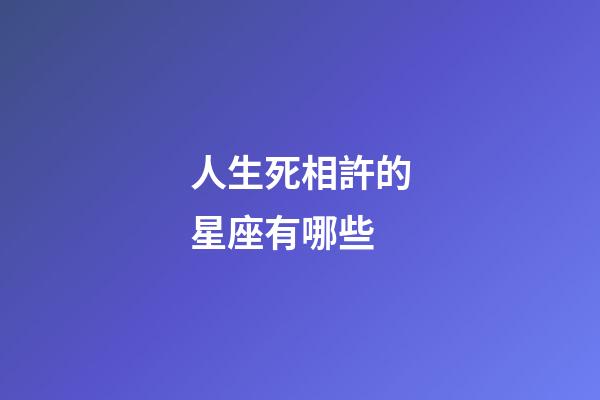 人生死相許的星座有哪些-第1張-星座運勢-玄機派