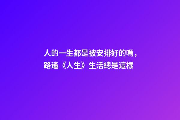 人的一生都是被安排好的嗎，路遙《人生》生活總是這樣