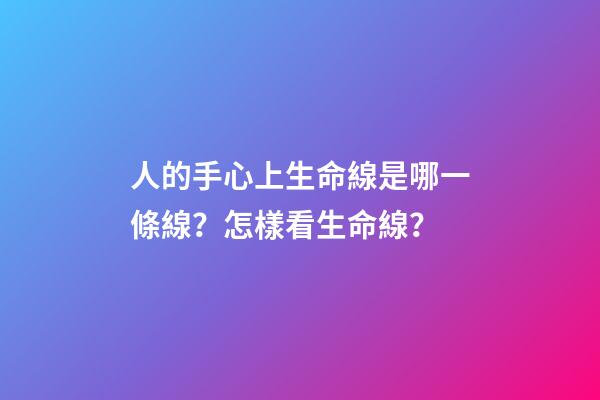 人的手心上生命線是哪一條線？怎樣看生命線？