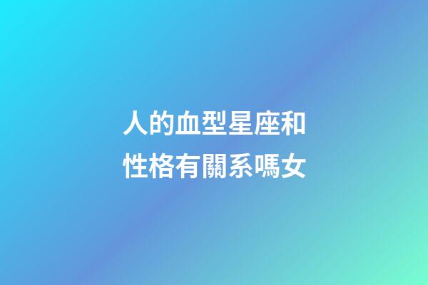 人的血型星座和性格有關系嗎女-第1張-星座運勢-玄機派