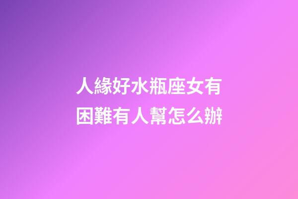人緣好水瓶座女有困難有人幫怎么辦-第1張-星座運勢-玄機派