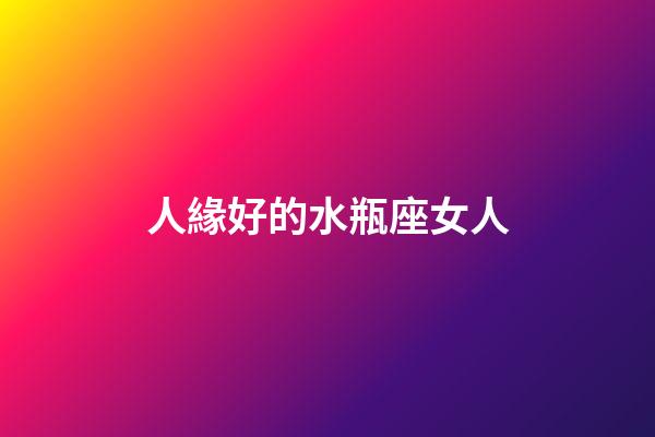 人緣好的水瓶座女人-第1張-星座運勢-玄機派