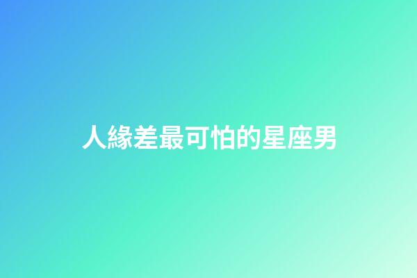 人緣差最可怕的星座男-第1張-星座運勢-玄機派