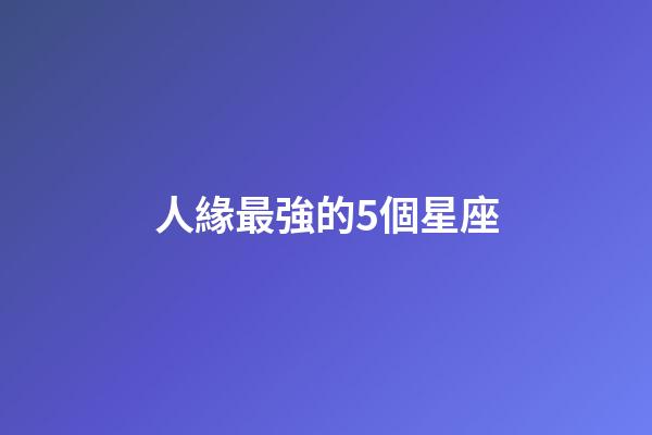 人緣最強的5個星座-第1張-星座運勢-玄機派
