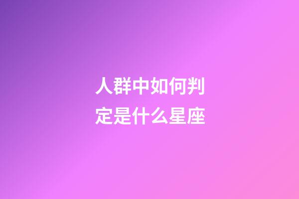 人群中如何判定是什么星座-第1張-星座運勢-玄機派
