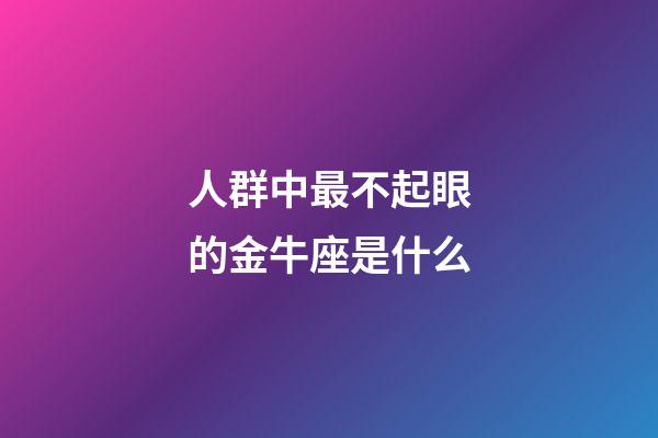 人群中最不起眼的金牛座是什么-第1張-星座運勢-玄機派