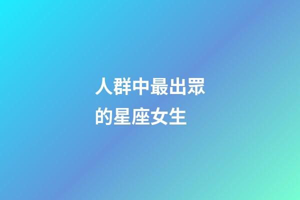 人群中最出眾的星座女生-第1張-星座運勢-玄機派
