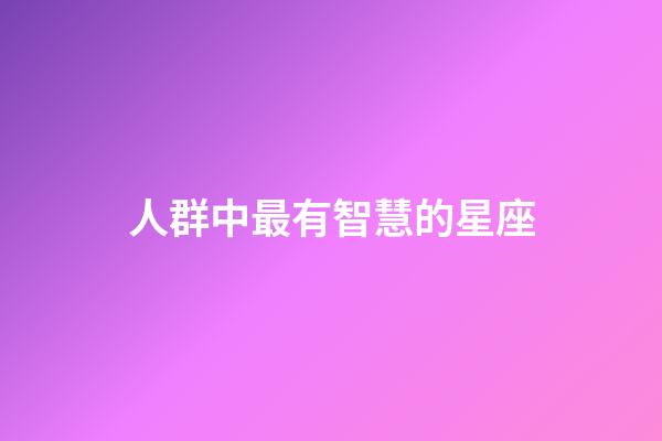人群中最有智慧的星座-第1張-星座運勢-玄機派