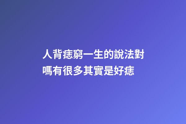 人背痣窮一生的說法對嗎?有很多其實是好痣