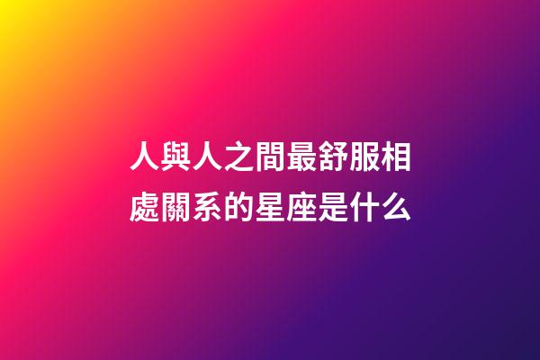人與人之間最舒服相處關系的星座是什么-第1張-星座運勢-玄機派