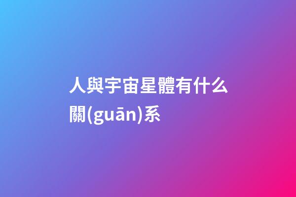 人與宇宙星體有什么關(guān)系-第1張-星座運勢-玄機派