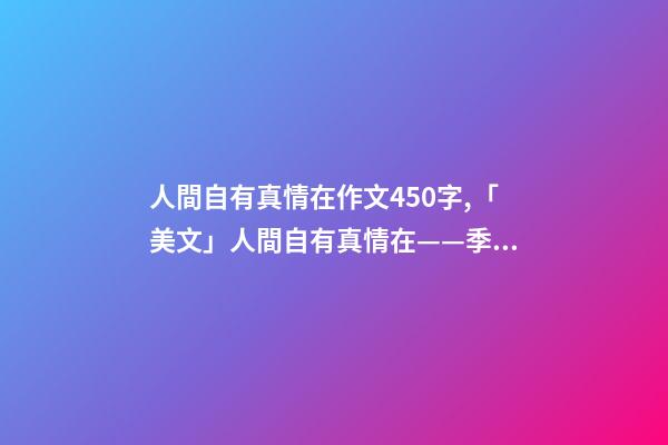 人間自有真情在作文450字,「美文」人間自有真情在——季羨林-第1張-觀點(diǎn)-玄機(jī)派
