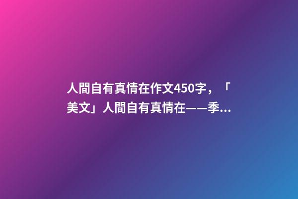 人間自有真情在作文450字，「美文」人間自有真情在——季羨林-第1張-觀點(diǎn)-玄機(jī)派