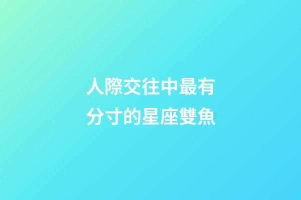 人際交往中最有分寸的星座雙魚-第1張-星座運(yùn)勢-玄機(jī)派