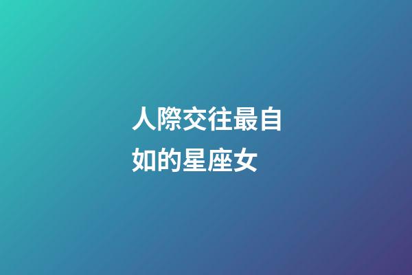 人際交往最自如的星座女-第1張-星座運勢-玄機派