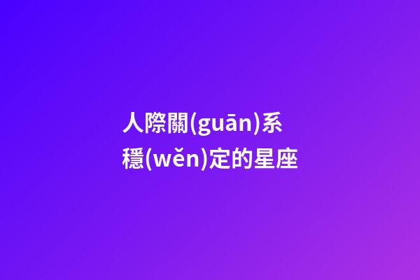 人際關(guān)系穩(wěn)定的星座-第1張-星座運(yùn)勢(shì)-玄機(jī)派