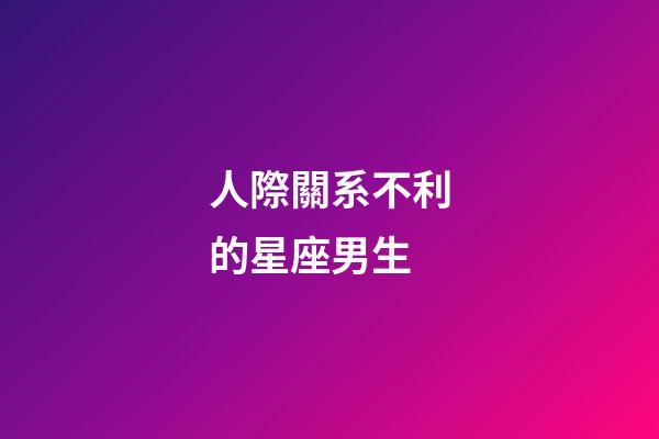 人際關系不利的星座男生-第1張-星座運勢-玄機派
