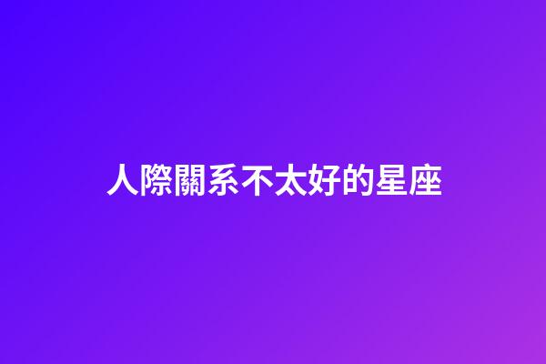 人際關系不太好的星座-第1張-星座運勢-玄機派