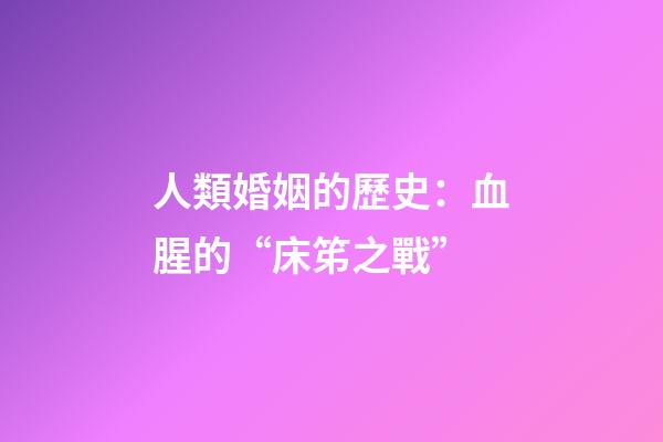 人類婚姻的歷史：血腥的“床笫之戰”