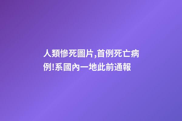 人類慘死圖片,首例死亡病例!系國內一地此前通報-第1張-觀點-玄機派