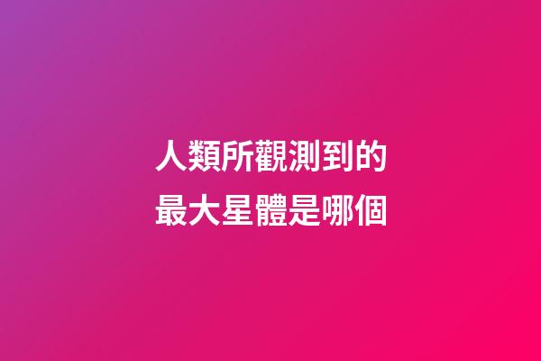 人類所觀測到的最大星體是哪個-第1張-星座運勢-玄機派