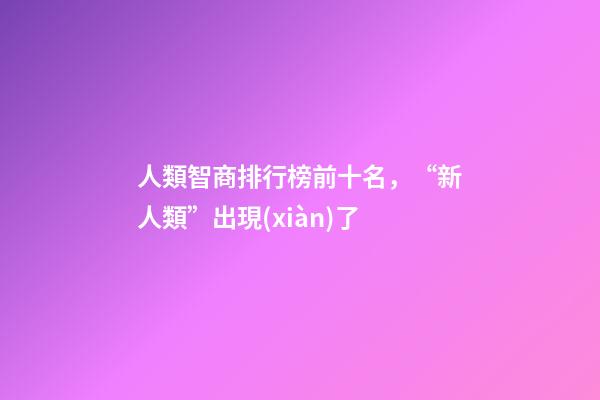 人類智商排行榜前十名，“新人類”出現(xiàn)了