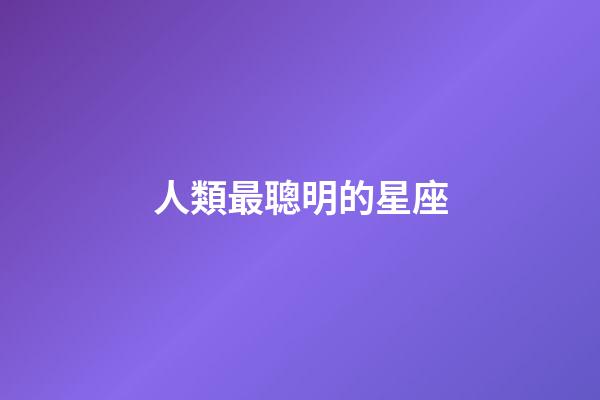 人類最聰明的星座-第1張-星座運勢-玄機派