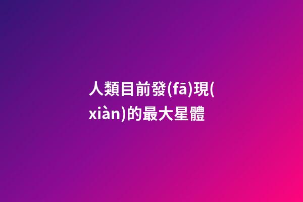人類目前發(fā)現(xiàn)的最大星體